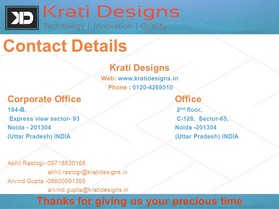 Contact Details Krati Designs Web:   Phone : Corporate Office Office 184-B, 2 nd floor, Express view sector- 93 C-128, Sector-65, Noida Noida (Uttar Pradesh) INDIA Akhil Rastogi Arvind Gupta Thanks for giving us your precious time