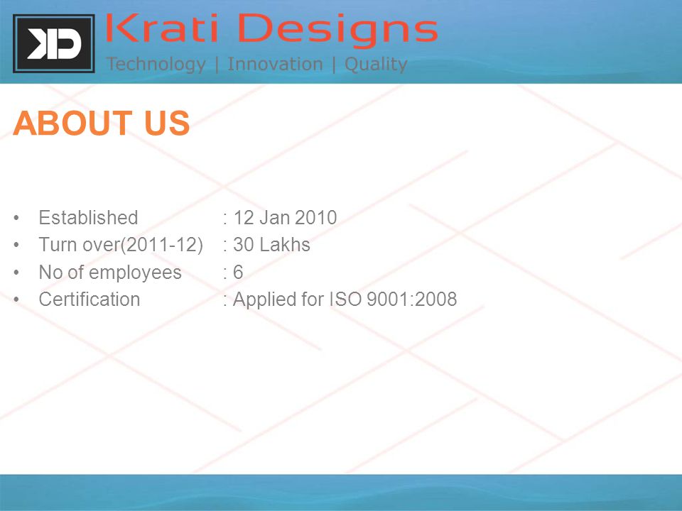 ABOUT US Established : 12 Jan 2010 Turn over( ) : 30 Lakhs No of employees : 6 Certification : Applied for ISO 9001:2008