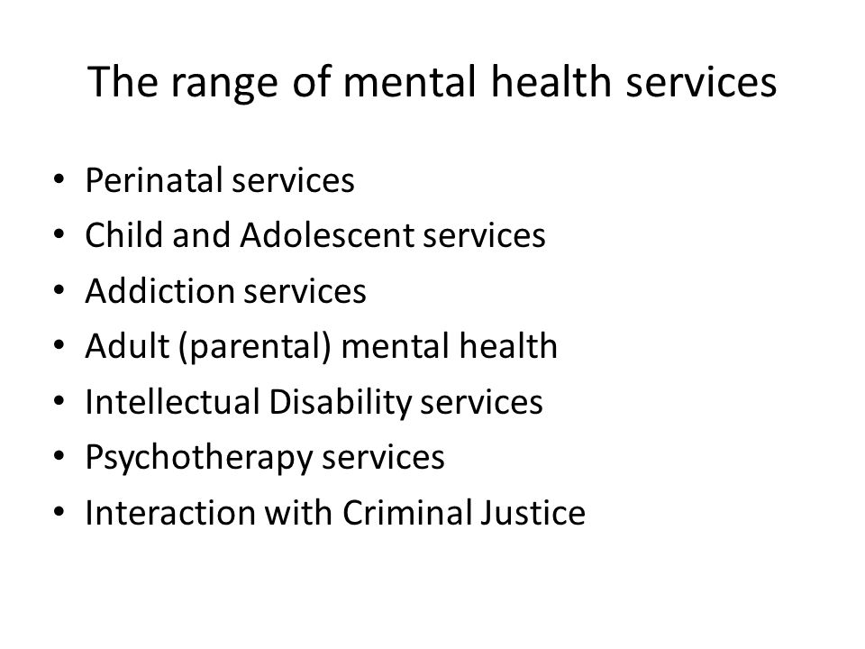 The range of mental health services Perinatal services Child and Adolescent services Addiction services Adult (parental) mental health Intellectual Disability services Psychotherapy services Interaction with Criminal Justice