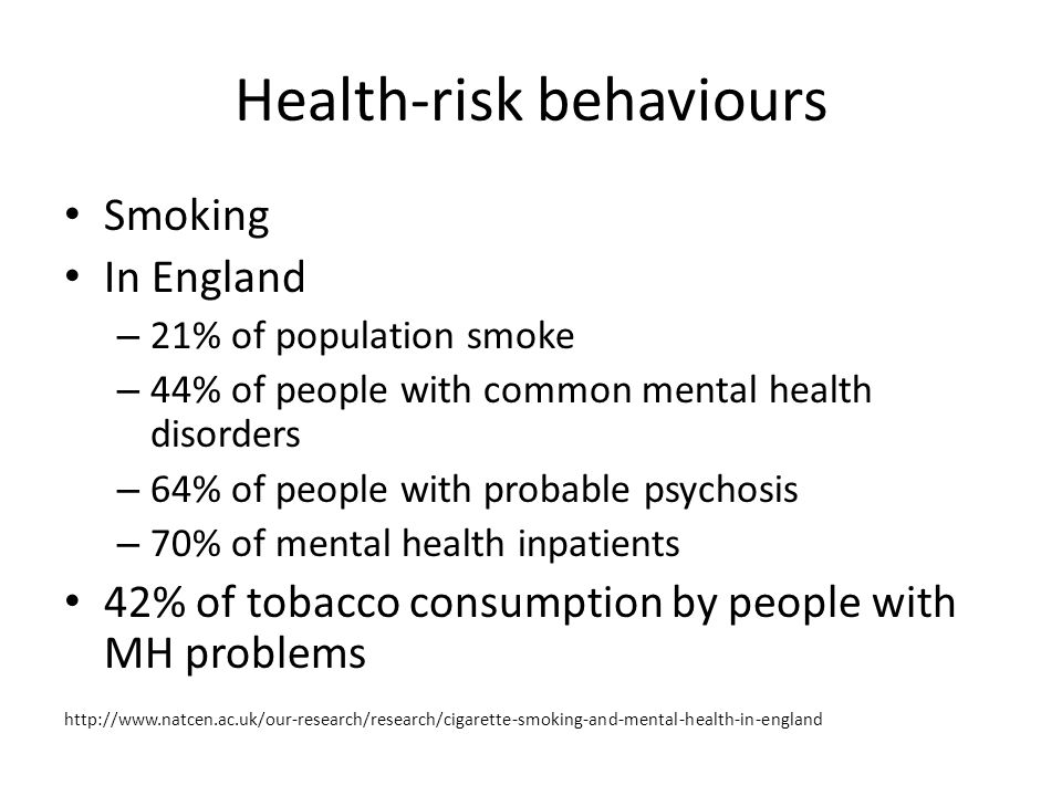 Health-risk behaviours Smoking In England – 21% of population smoke – 44% of people with common mental health disorders – 64% of people with probable psychosis – 70% of mental health inpatients 42% of tobacco consumption by people with MH problems