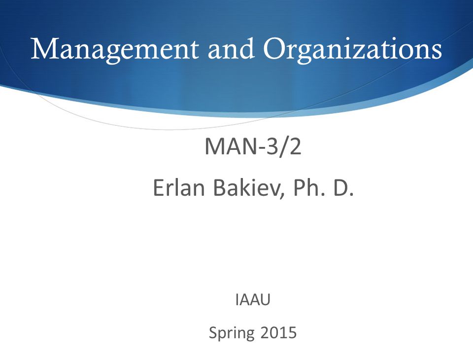 MAN-3/2 Erlan Bakiev, Ph. D. IAAU Spring 2015 Management and Organizations