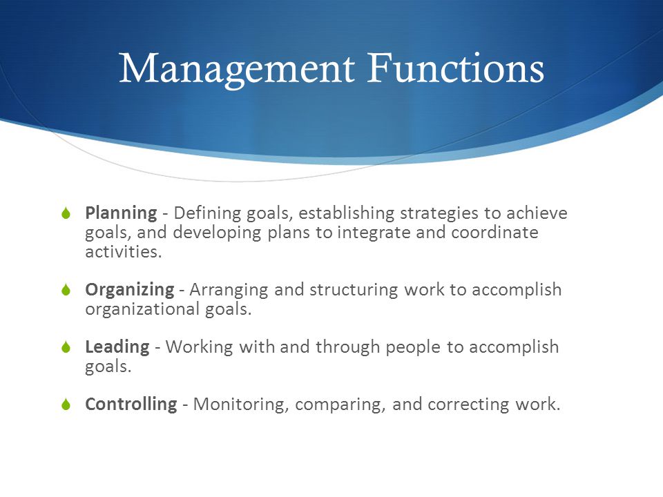 Management Functions  Planning - Defining goals, establishing strategies to achieve goals, and developing plans to integrate and coordinate activities.