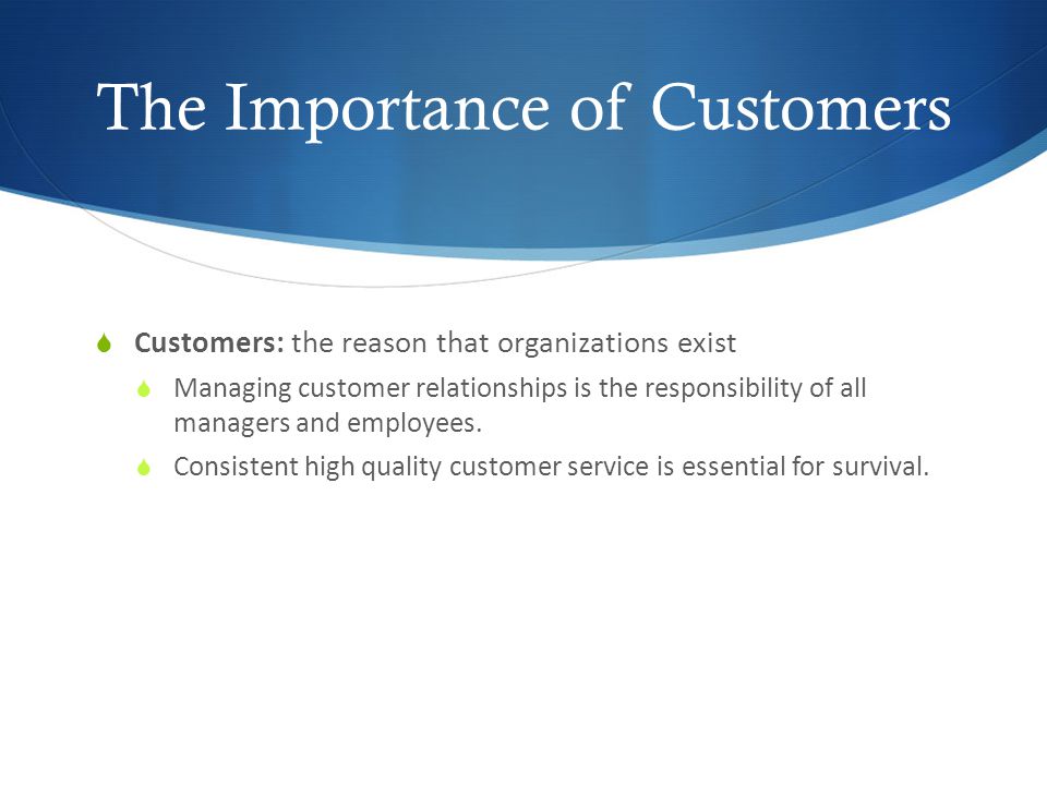 The Importance of Customers  Customers: the reason that organizations exist  Managing customer relationships is the responsibility of all managers and employees.