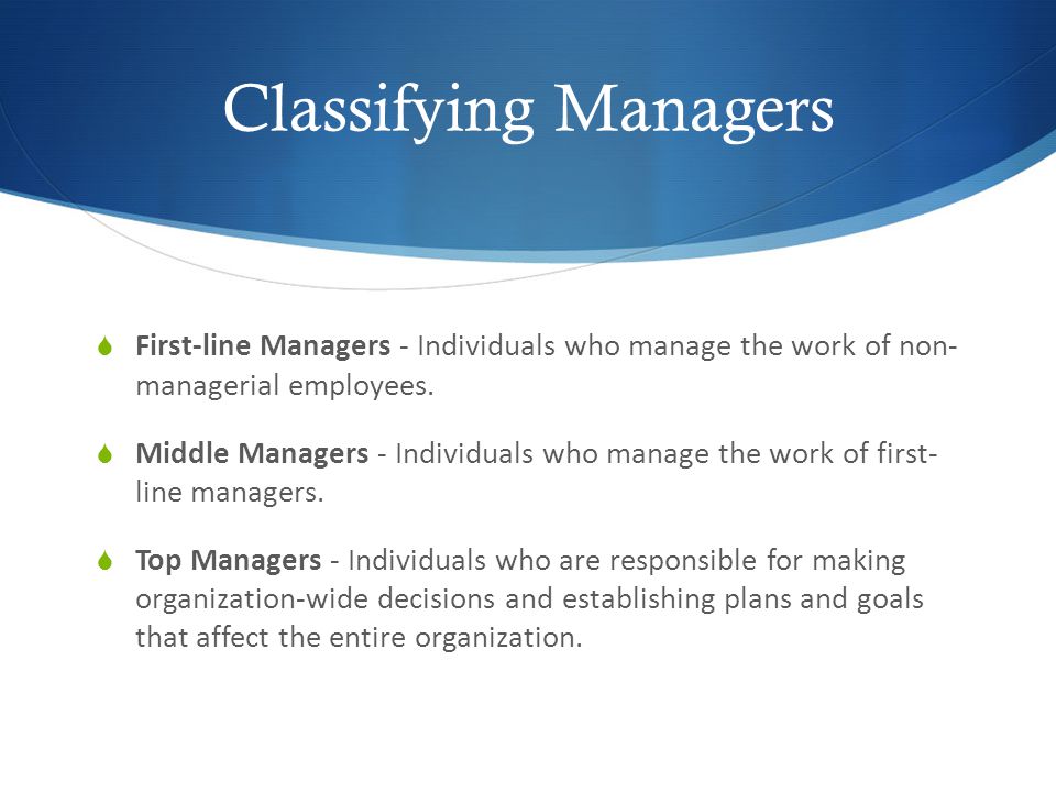 Classifying Managers  First-line Managers - Individuals who manage the work of non- managerial employees.