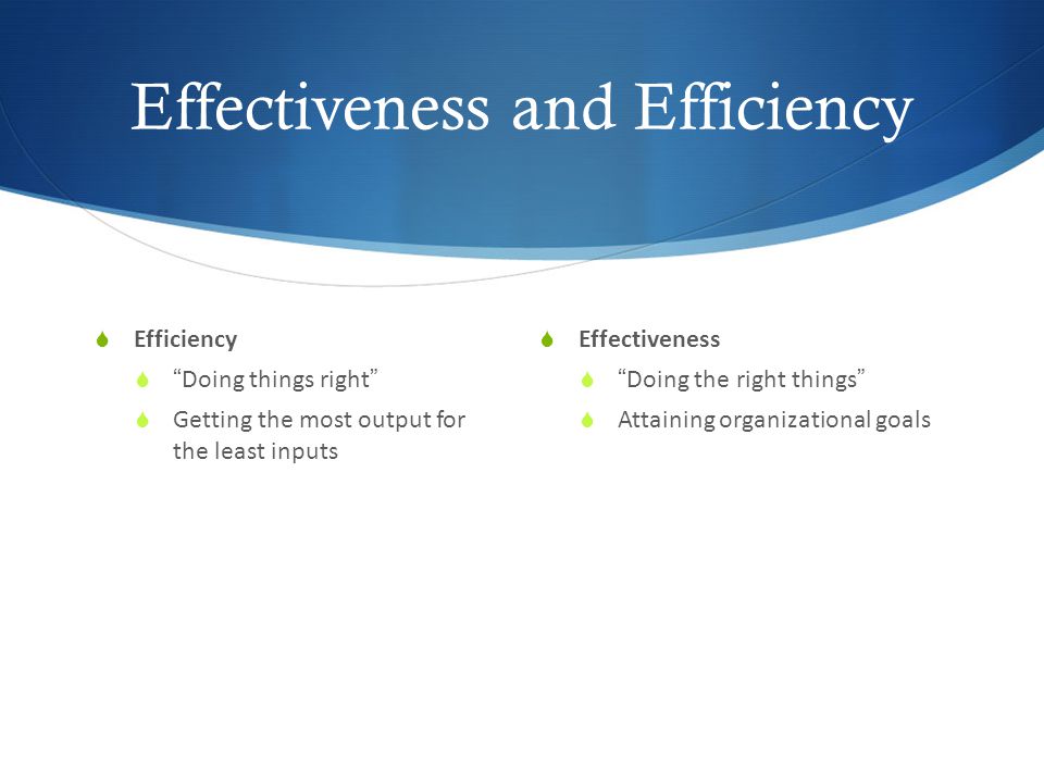 Effectiveness and Efficiency  Efficiency  Doing things right  Getting the most output for the least inputs  Effectiveness  Doing the right things  Attaining organizational goals
