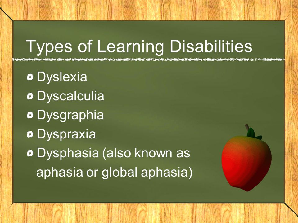 Types of Learning Disabilities Dyslexia Dyscalculia Dysgraphia Dyspraxia Dysphasia (also known as aphasia or global aphasia)