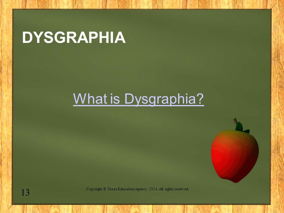 DYSGRAPHIA What is Dysgraphia 13 Copyright © Texas Education Agency, All rights reserved.