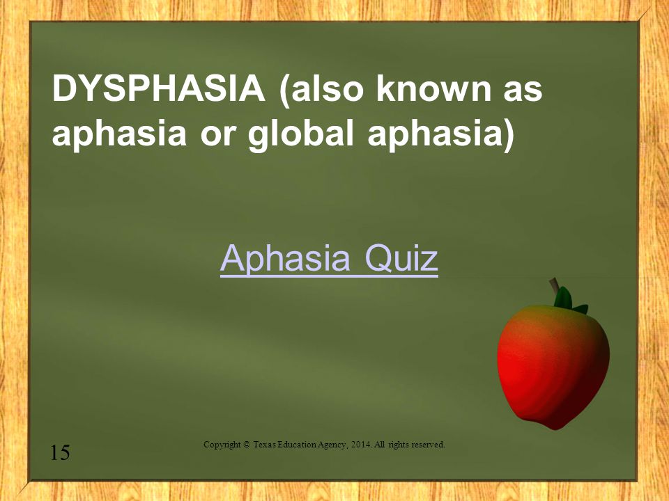 DYSPHASIA (also known as aphasia or global aphasia) Aphasia Quiz 15 Copyright © Texas Education Agency, 2014.