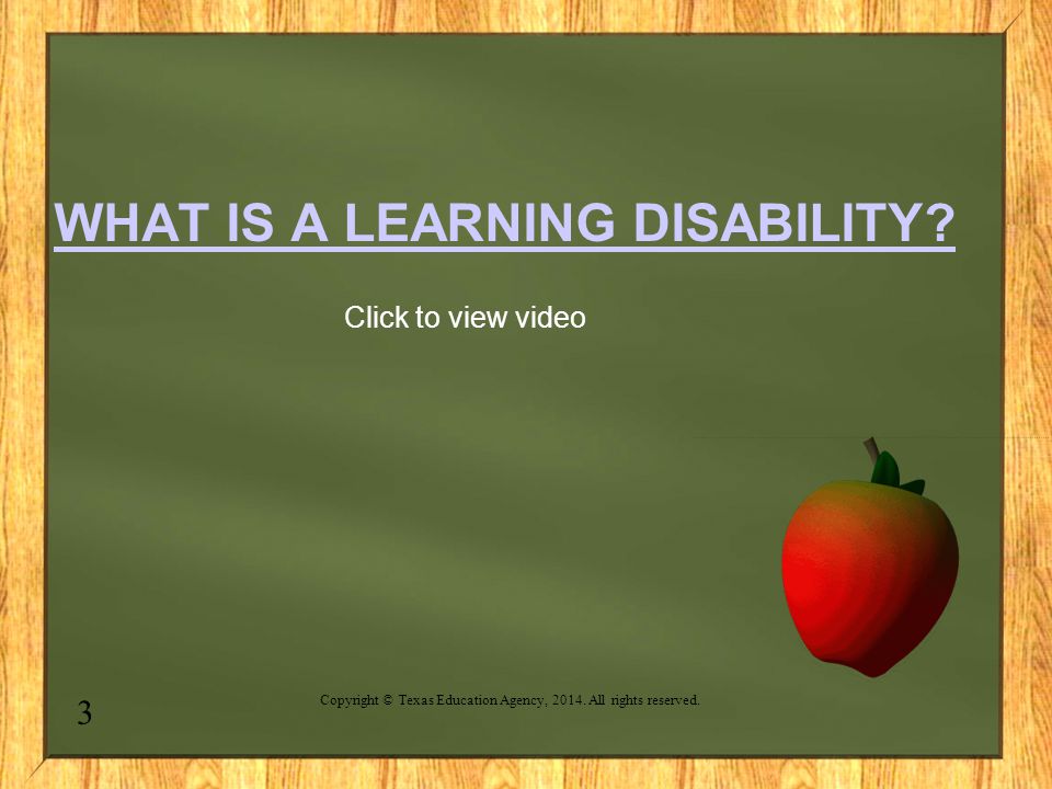 WHAT IS A LEARNING DISABILITY. Click to view video 3 Copyright © Texas Education Agency,