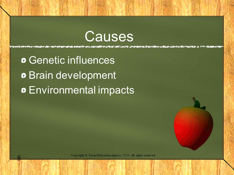 Causes Genetic influences Brain development Environmental impacts 8 Copyright © Texas Education Agency, 2014.