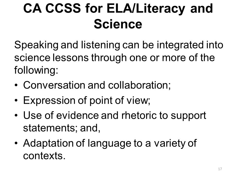 CA CCSS for ELA/Literacy and Science Speaking and listening can be integrated into science lessons through one or more of the following: Conversation and collaboration; Expression of point of view; Use of evidence and rhetoric to support statements; and, Adaptation of language to a variety of contexts.