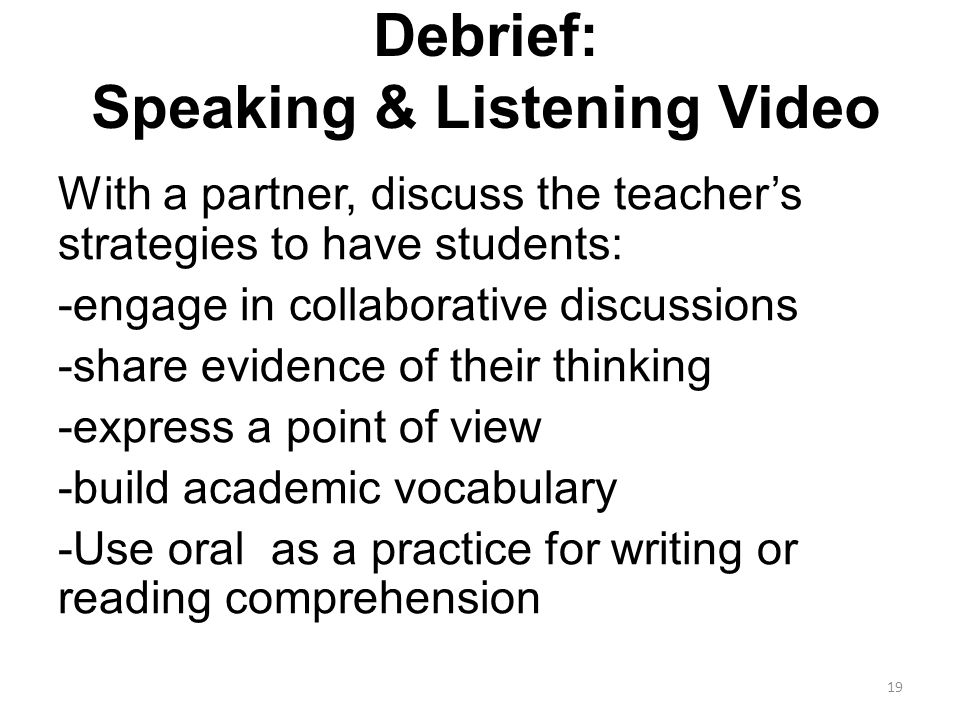 Debrief: Speaking & Listening Video With a partner, discuss the teacher’s strategies to have students: -engage in collaborative discussions -share evidence of their thinking -express a point of view -build academic vocabulary -Use oral as a practice for writing or reading comprehension 19