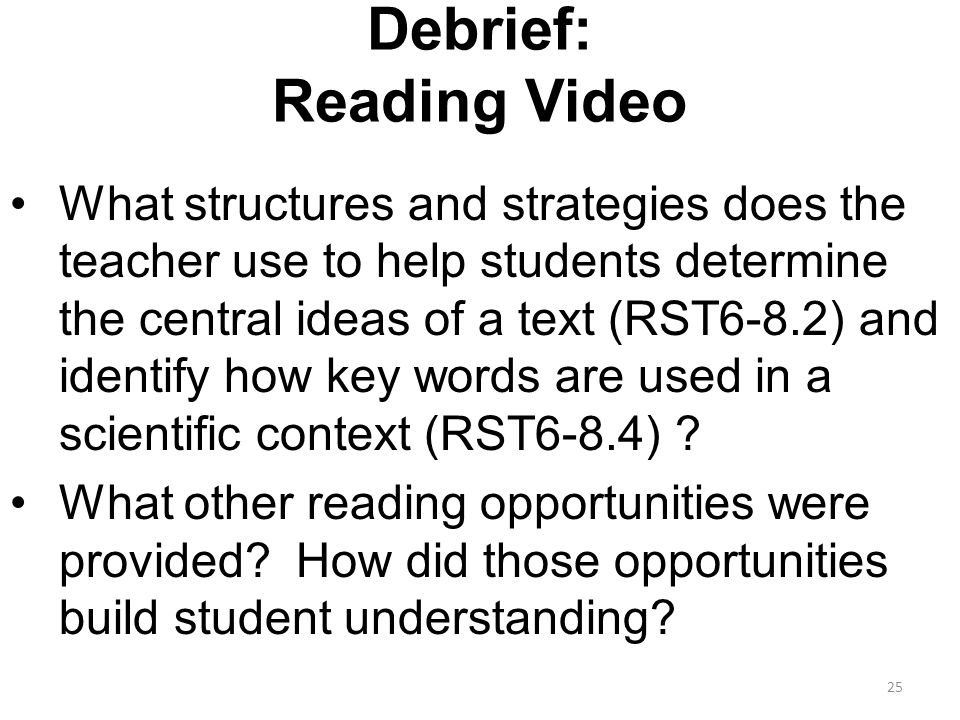 Debrief: Reading Video What structures and strategies does the teacher use to help students determine the central ideas of a text (RST6-8.2) and identify how key words are used in a scientific context (RST6-8.4) .