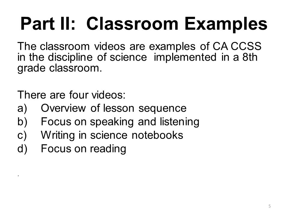 Part II: Classroom Examples The classroom videos are examples of CA CCSS in the discipline of science implemented in a 8th grade classroom.