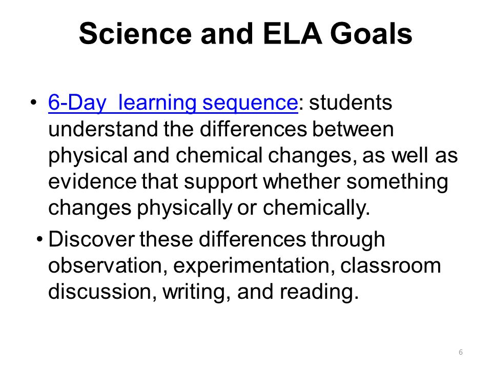 Science and ELA Goals 6-Day learning sequence: students understand the differences between physical and chemical changes, as well as evidence that support whether something changes physically or chemically.