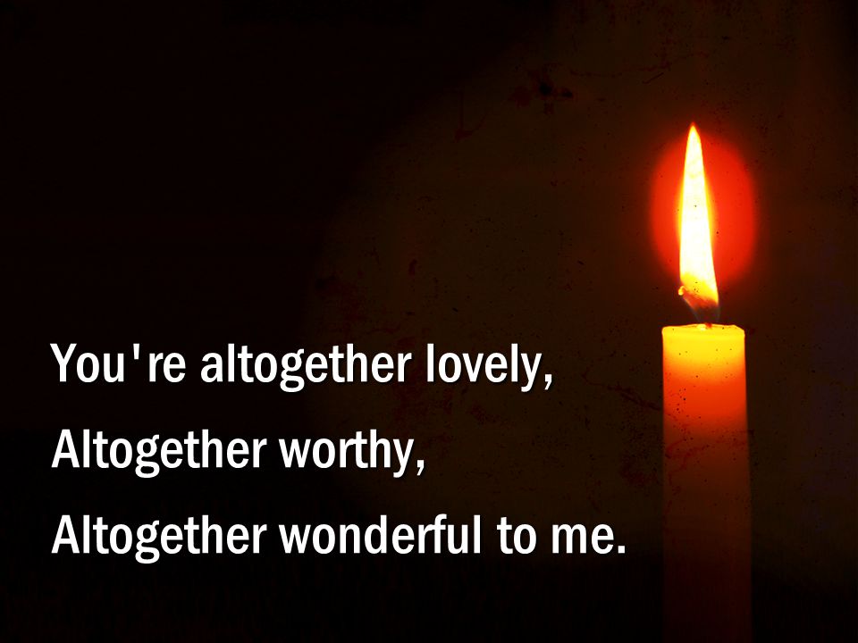 R-2 – Here I Am to Worship You re altogether lovely, Altogether worthy, Altogether wonderful to me.