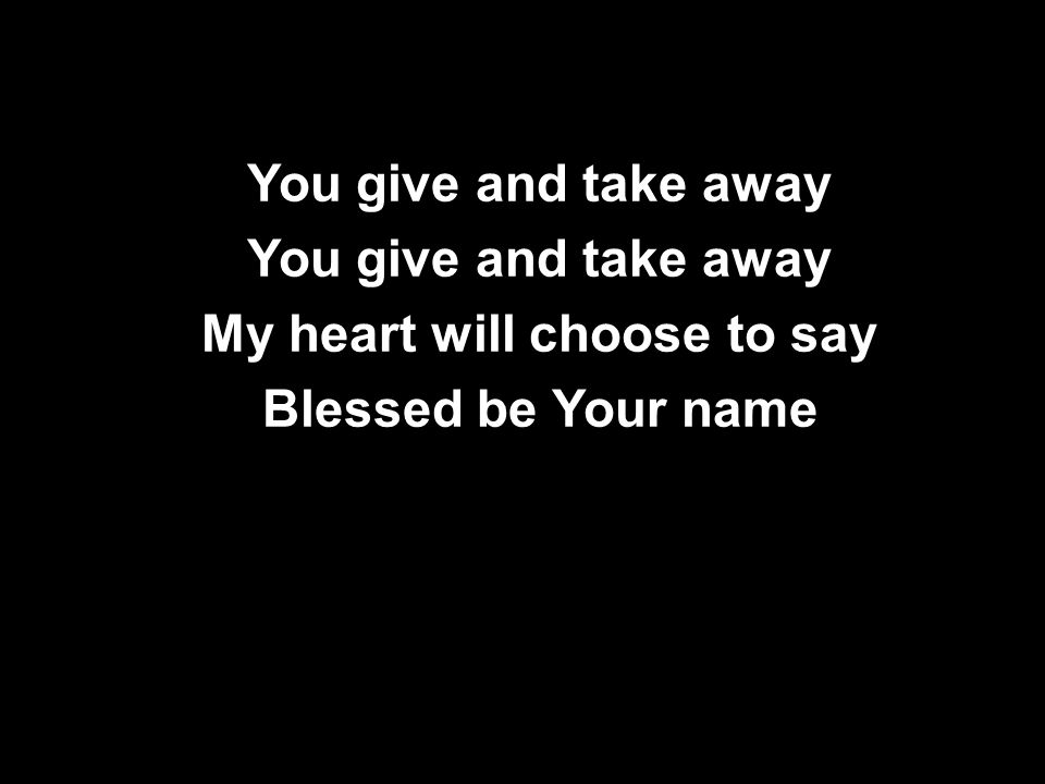 You give and take away My heart will choose to say Blessed be Your name You give and take away My heart will choose to say Blessed be Your name