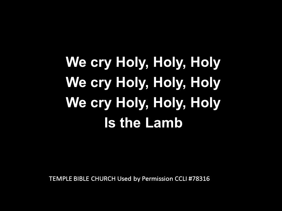 We cry Holy, Holy, Holy Is the Lamb TEMPLE BIBLE CHURCH Used by Permission CCLI #78316