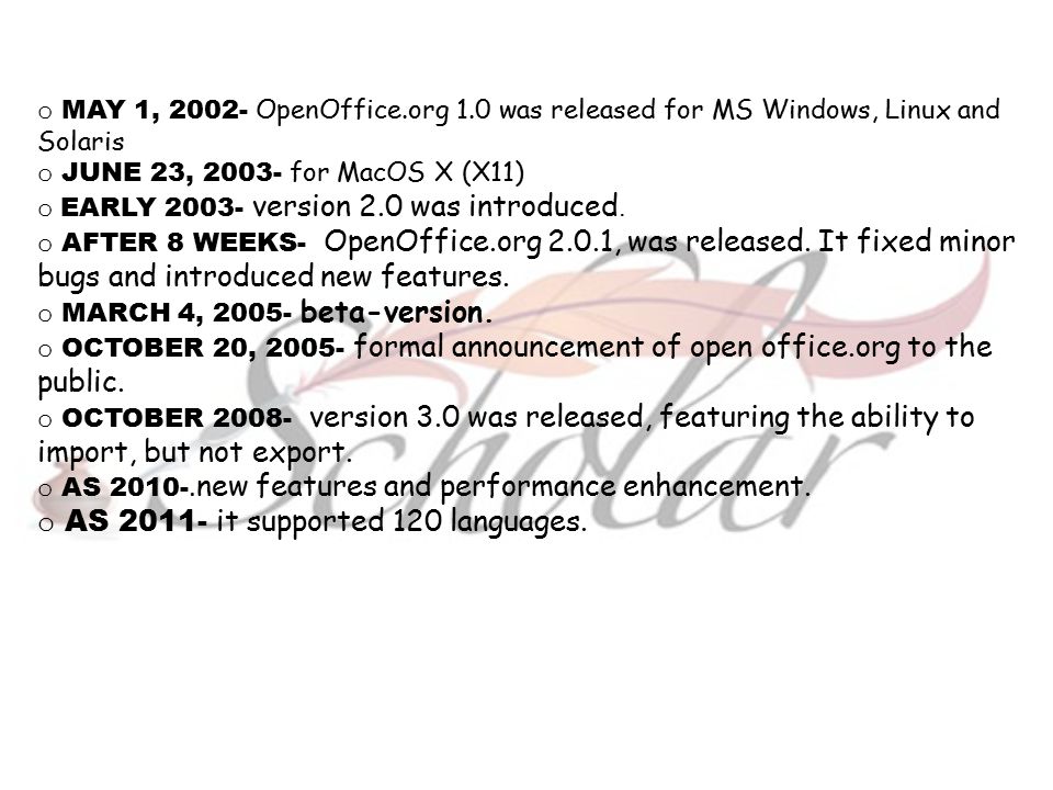 o MAY 1, OpenOffice.org 1.0 was released for MS Windows, Linux and Solaris o JUNE 23, for MacOS X (X11) o EARLY version 2.0 was introduced.