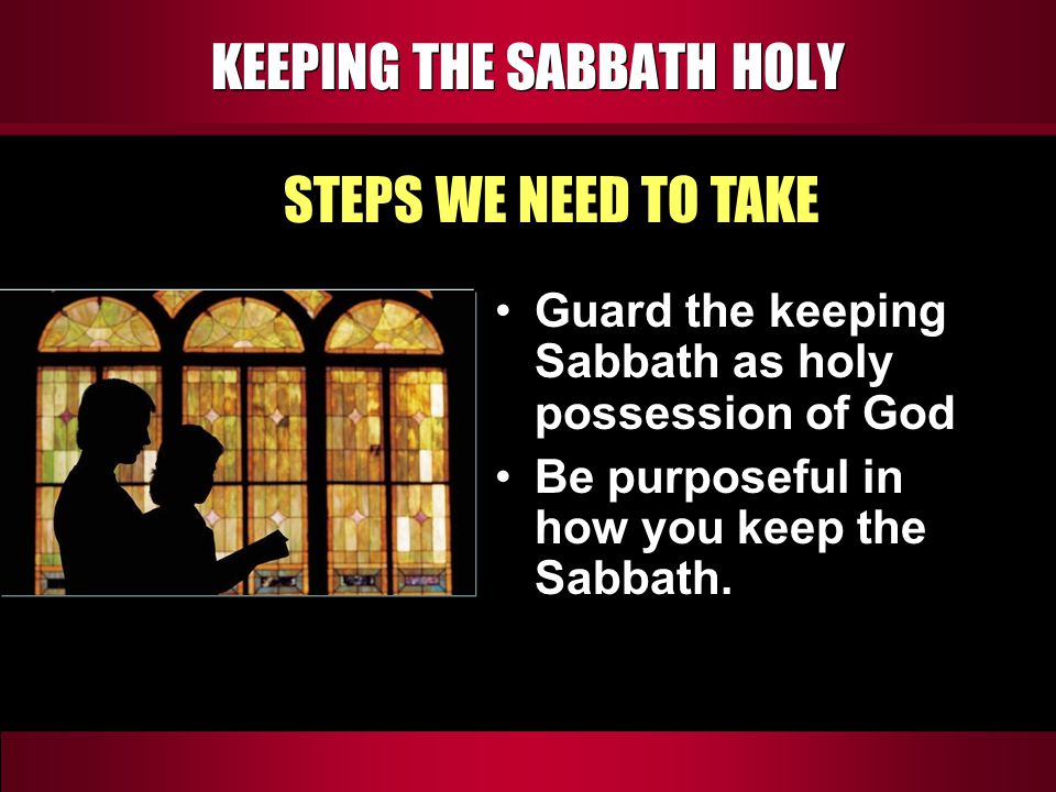 KEEPING THE SABBATH HOLY Guard the keeping Sabbath as holy possession of God Be purposeful in how you keep the Sabbath.