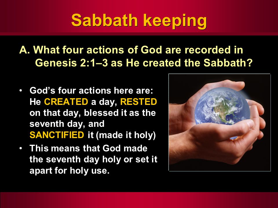 Sabbath keeping God’s four actions here are: He CREATED a day, RESTED on that day, blessed it as the seventh day, and SANCTIFIED it (made it holy) This means that God made the seventh day holy or set it apart for holy use.