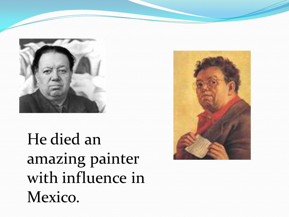 He died an amazing painter with influence in Mexico.