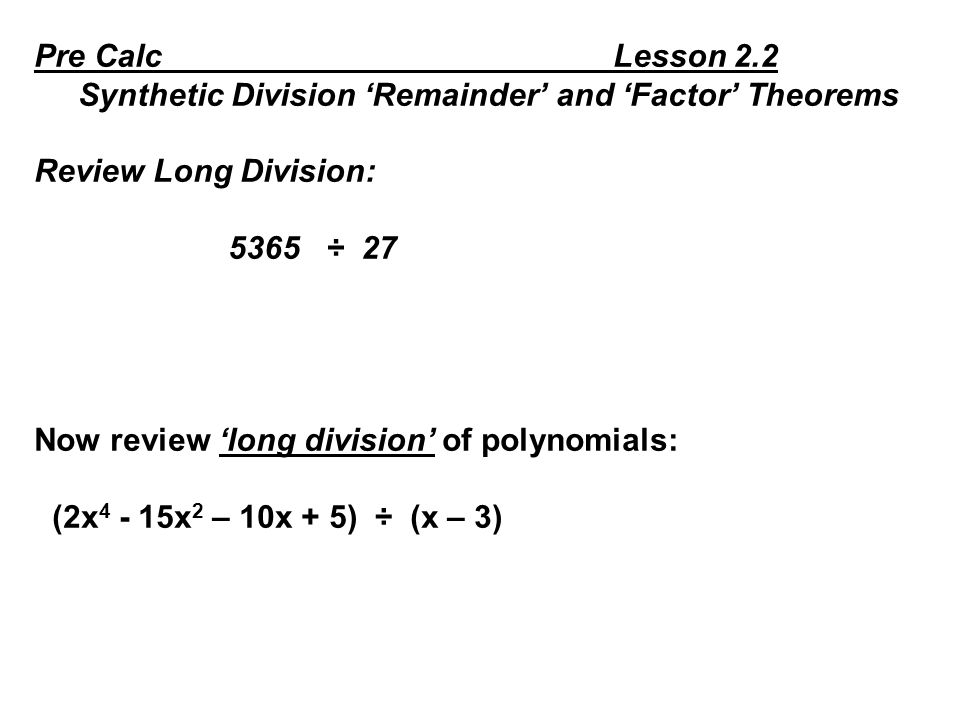 Pre Calc Lesson 2.2 Synthetic Division ‘Remainder’ and ‘Factor’ Theorems Review Long Division: 5365 ÷ 27 Now review ‘long division’ of polynomials: (2x x 2 – 10x + 5) ÷ (x – 3)