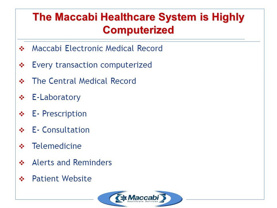 The Maccabi Healthcare System is Highly Computerized  Maccabi Electronic Medical Record  Every transaction computerized  The Central Medical Record  E-Laboratory  E- Prescription  E- Consultation  Telemedicine  Alerts and Reminders  Patient Website
