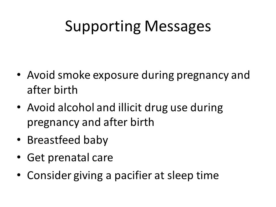 Supporting Messages Avoid smoke exposure during pregnancy and after birth Avoid alcohol and illicit drug use during pregnancy and after birth Breastfeed baby Get prenatal care Consider giving a pacifier at sleep time