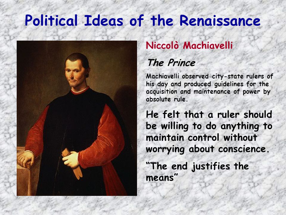 Political Ideas of the Renaissance Niccolò Machiavelli The Prince Machiavelli observed city-state rulers of his day and produced guidelines for the acquisition and maintenance of power by absolute rule.
