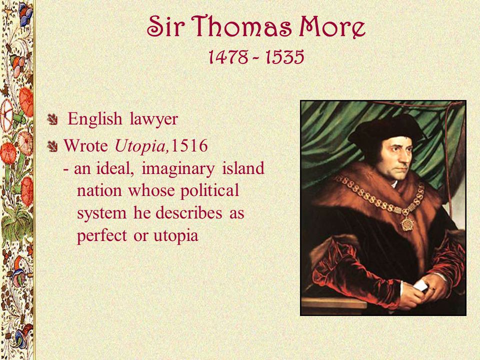 Sir Thomas More English lawyer Wrote Utopia, an ideal, imaginary island nation whose political system he describes as perfect or utopia