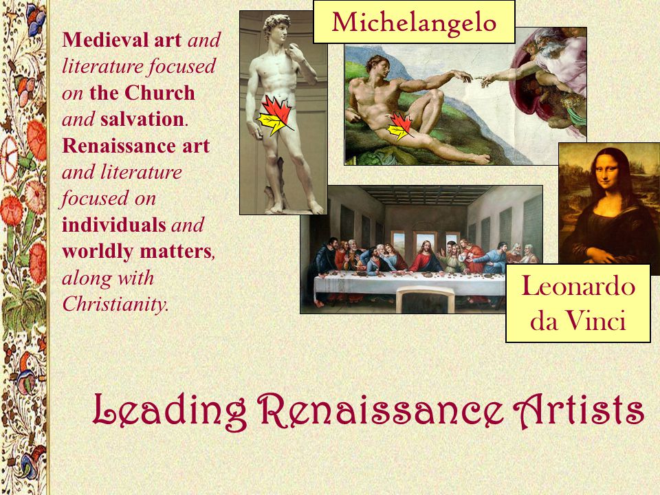 Leading Renaissance Artists Leonardo da Vinci Michelangelo Medieval art and literature focused on the Church and salvation.