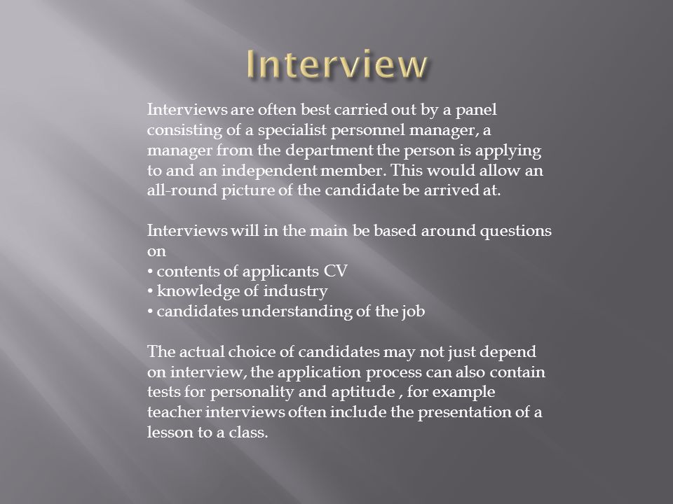 Interviews are often best carried out by a panel consisting of a specialist personnel manager, a manager from the department the person is applying to and an independent member.