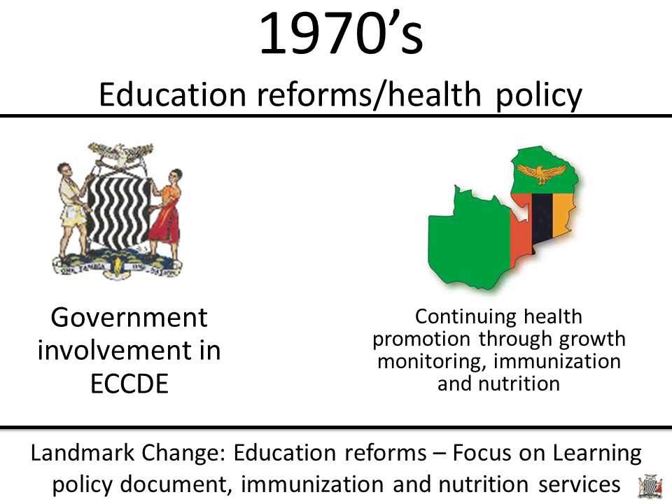 1970’s Education reforms/health policy Government involvement in ECCDE Continuing health promotion through growth monitoring, immunization and nutrition Landmark Change: Education reforms – Focus on Learning policy document, immunization and nutrition services