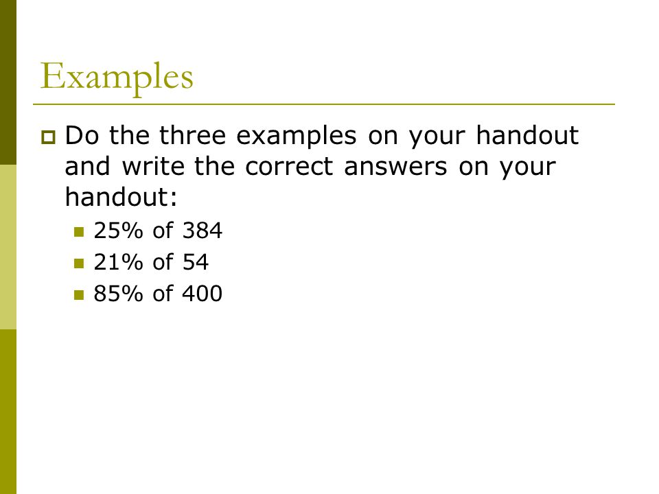 Examples  Do the three examples on your handout and write the correct answers on your handout: 25% of % of 54 85% of 400