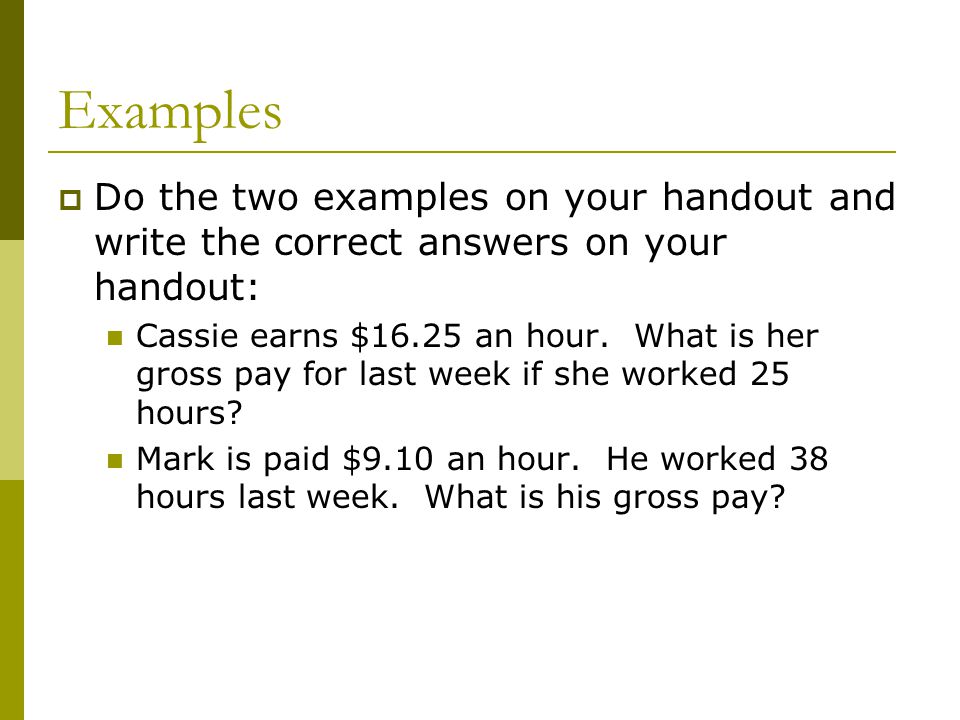 Examples  Do the two examples on your handout and write the correct answers on your handout: Cassie earns $16.25 an hour.