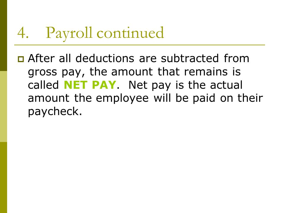 4.Payroll continued  After all deductions are subtracted from gross pay, the amount that remains is called NET PAY.