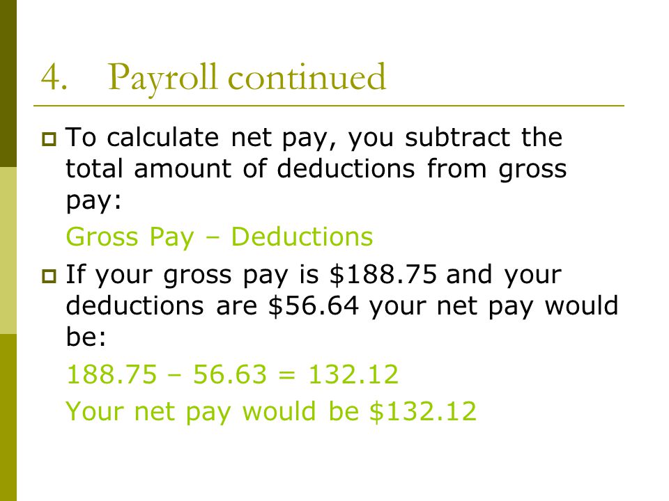4.Payroll continued  To calculate net pay, you subtract the total amount of deductions from gross pay: Gross Pay – Deductions  If your gross pay is $ and your deductions are $56.64 your net pay would be: – = Your net pay would be $132.12
