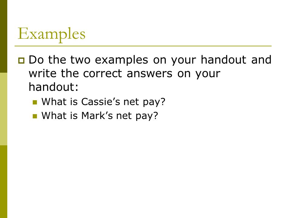 Examples  Do the two examples on your handout and write the correct answers on your handout: What is Cassie’s net pay.