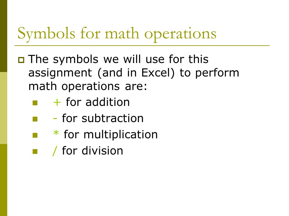 Symbols for math operations  The symbols we will use for this assignment (and in Excel) to perform math operations are: + for addition - for subtraction * for multiplication / for division
