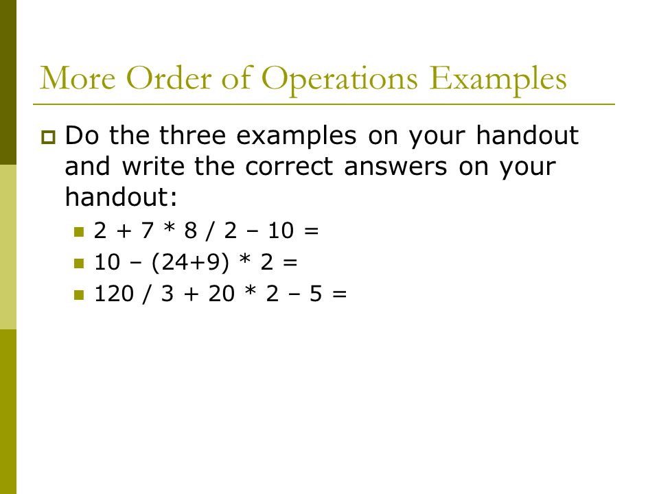 More Order of Operations Examples  Do the three examples on your handout and write the correct answers on your handout: * 8 / 2 – 10 = 10 – (24+9) * 2 = 120 / * 2 – 5 =