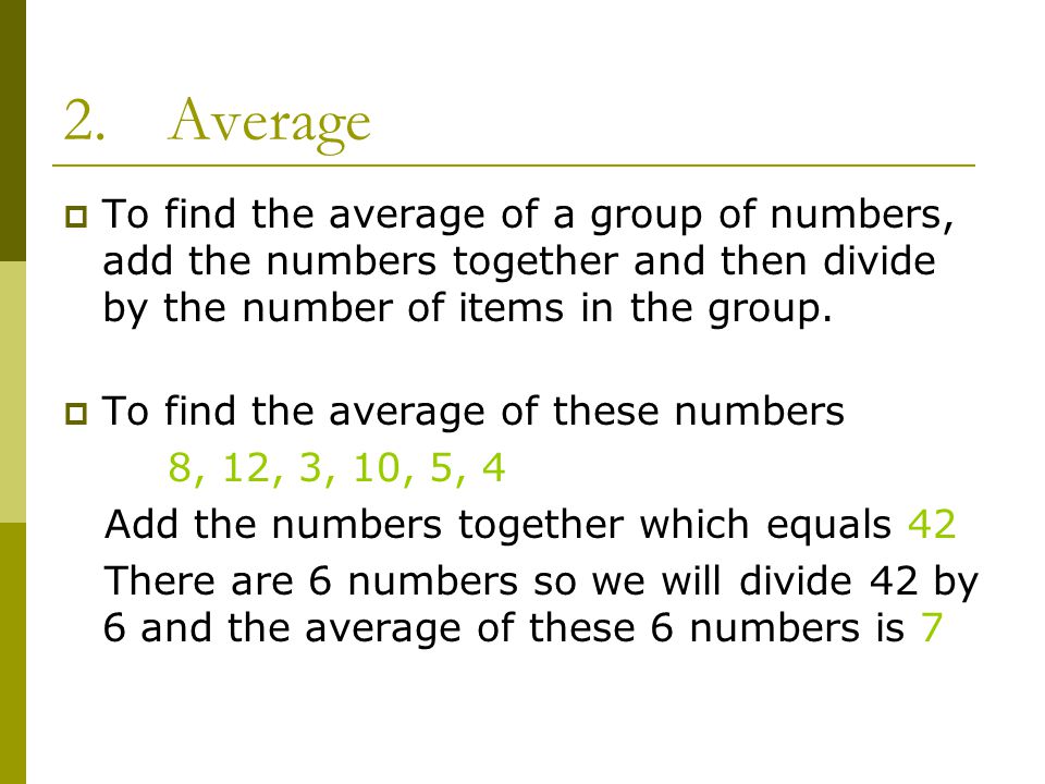 2.Average  To find the average of a group of numbers, add the numbers together and then divide by the number of items in the group.
