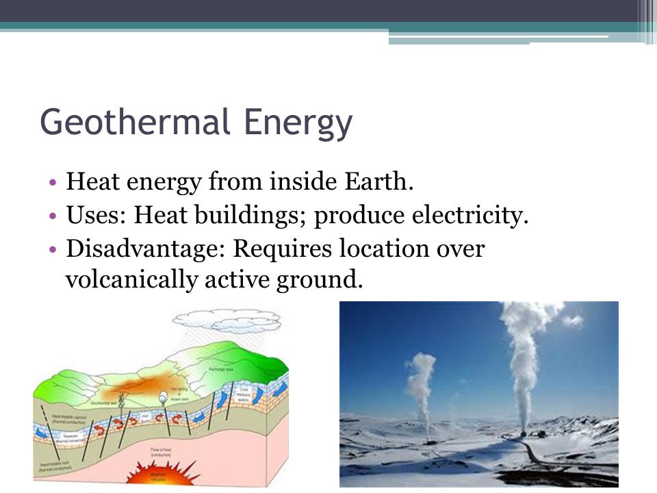 Geothermal Energy Heat energy from inside Earth. Uses: Heat buildings; produce electricity.