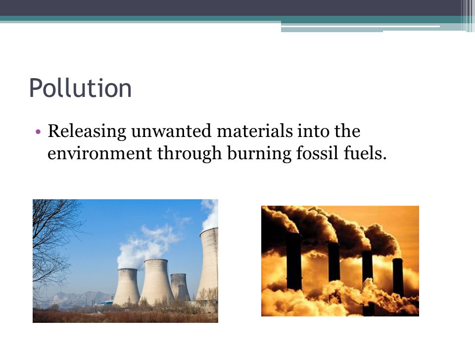 Pollution Releasing unwanted materials into the environment through burning fossil fuels.