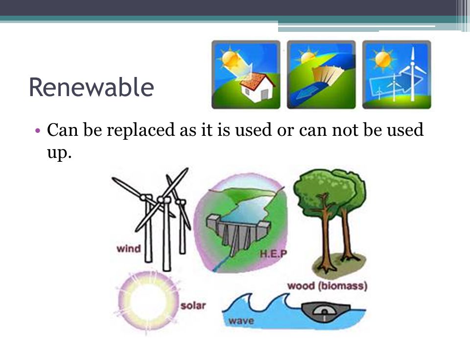 Renewable Can be replaced as it is used or can not be used up.