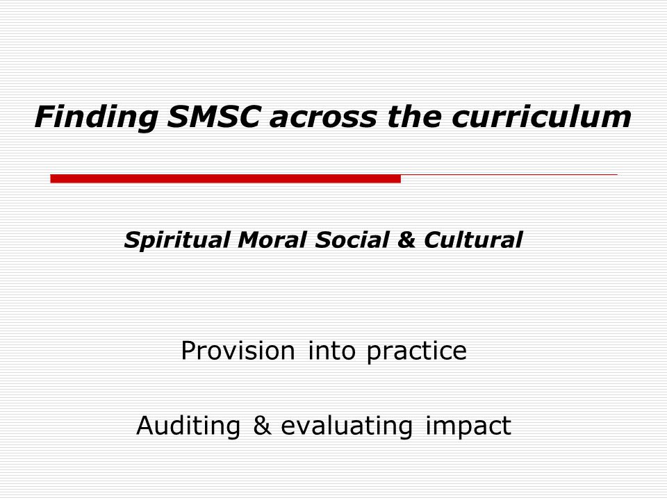 Finding SMSC across the curriculum Spiritual Moral Social & Cultural Provision into practice Auditing & evaluating impact
