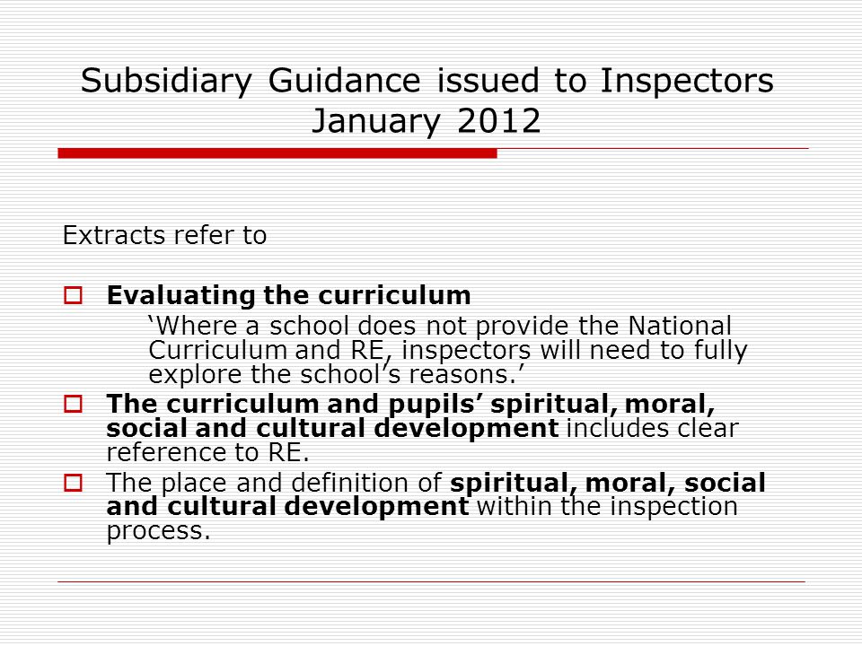 Extracts refer to  Evaluating the curriculum ‘Where a school does not provide the National Curriculum and RE, inspectors will need to fully explore the school’s reasons.’  The curriculum and pupils’ spiritual, moral, social and cultural development includes clear reference to RE.