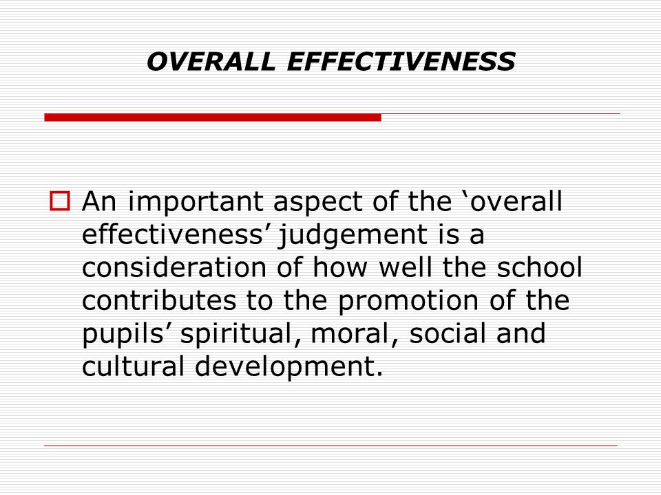 OVERALL EFFECTIVENESS  An important aspect of the ‘overall effectiveness’ judgement is a consideration of how well the school contributes to the promotion of the pupils’ spiritual, moral, social and cultural development.