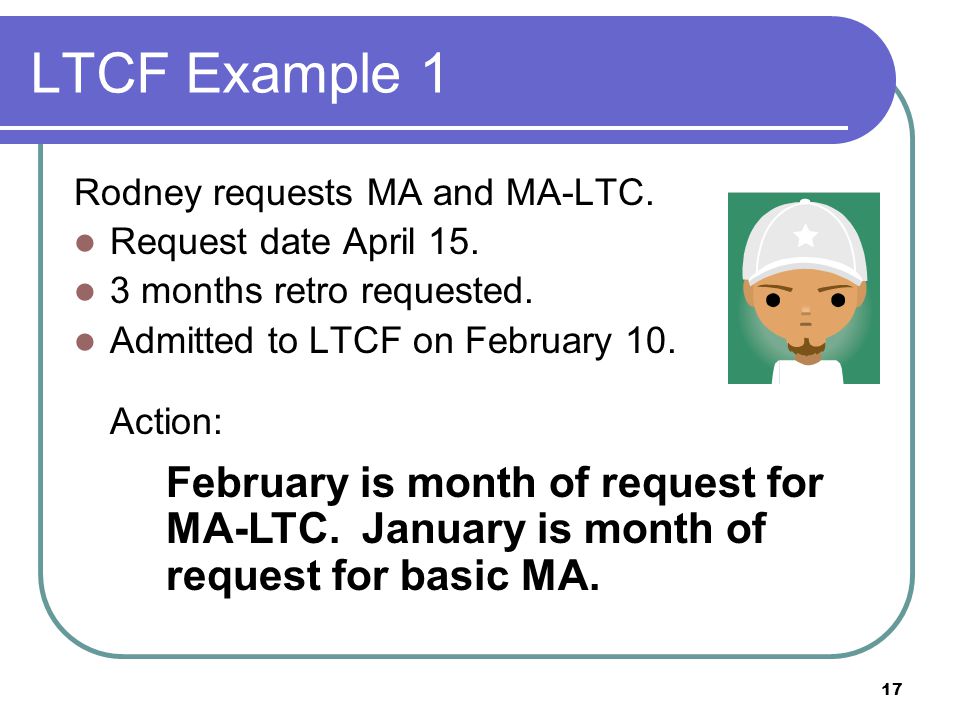 17 LTCF Example 1 Rodney requests MA and MA-LTC. Request date April 15.