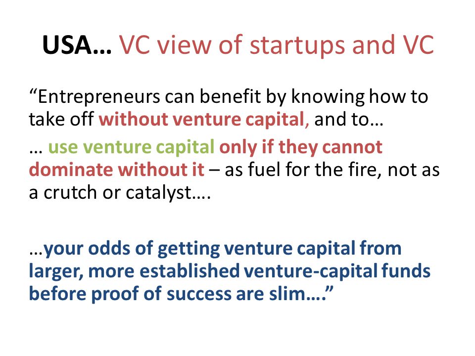 USA… VC view of startups and VC Entrepreneurs can benefit by knowing how to take off without venture capital, and to… … use venture capital only if they cannot dominate without it – as fuel for the fire, not as a crutch or catalyst….
